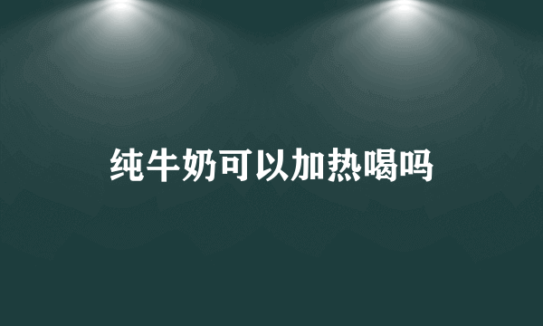 纯牛奶可以加热喝吗