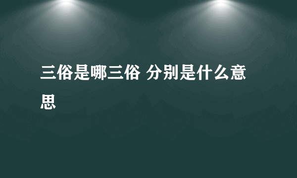 三俗是哪三俗 分别是什么意思