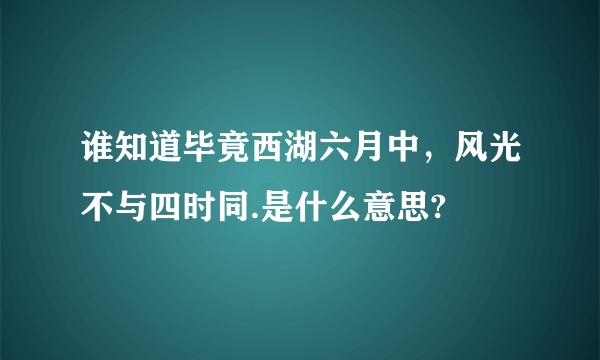 谁知道毕竟西湖六月中，风光不与四时同.是什么意思?