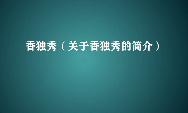 香独秀（关于香独秀的简介）