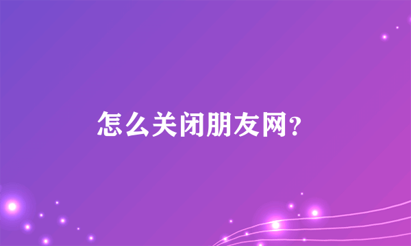 怎么关闭朋友网？