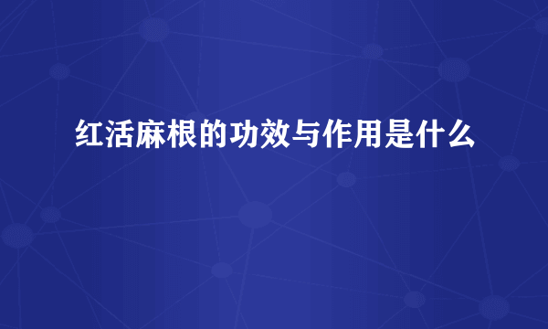 红活麻根的功效与作用是什么