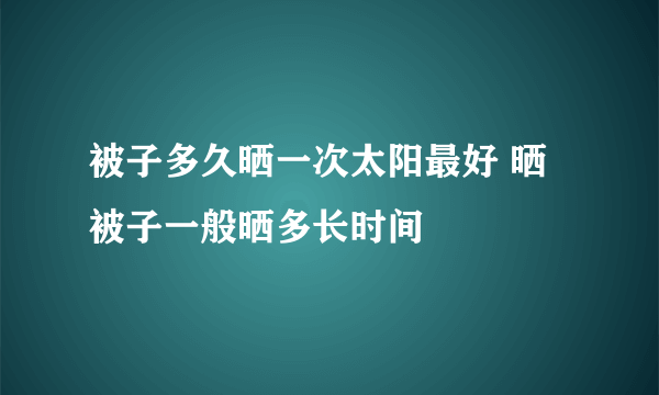 被子多久晒一次太阳最好 晒被子一般晒多长时间