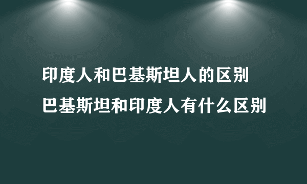 印度人和巴基斯坦人的区别 巴基斯坦和印度人有什么区别