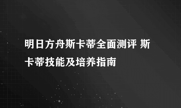 明日方舟斯卡蒂全面测评 斯卡蒂技能及培养指南