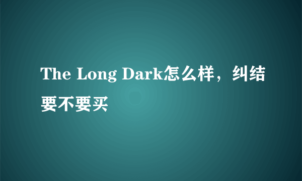 The Long Dark怎么样，纠结要不要买