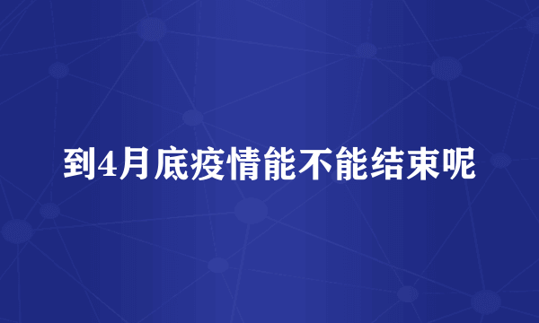 到4月底疫情能不能结束呢