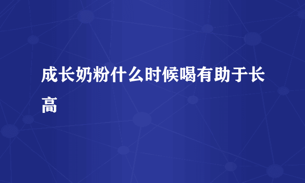 成长奶粉什么时候喝有助于长高