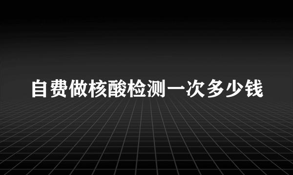 自费做核酸检测一次多少钱