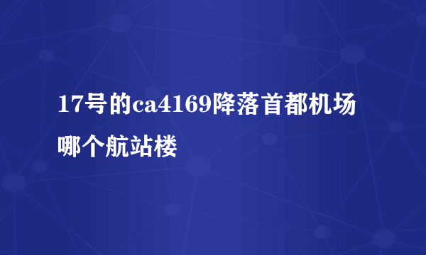 17号的ca4169降落首都机场哪个航站楼