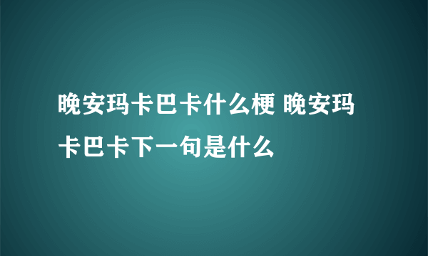 晚安玛卡巴卡什么梗 晚安玛卡巴卡下一句是什么