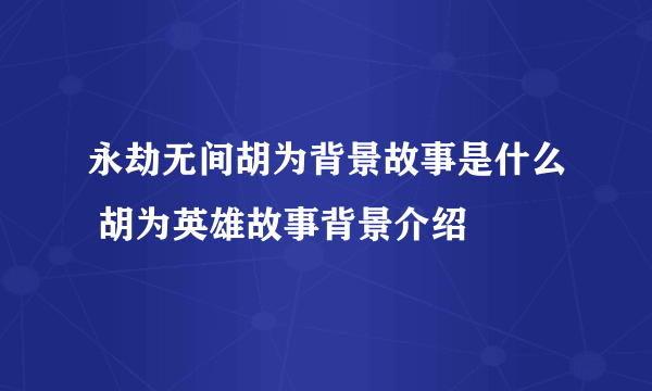 永劫无间胡为背景故事是什么 胡为英雄故事背景介绍