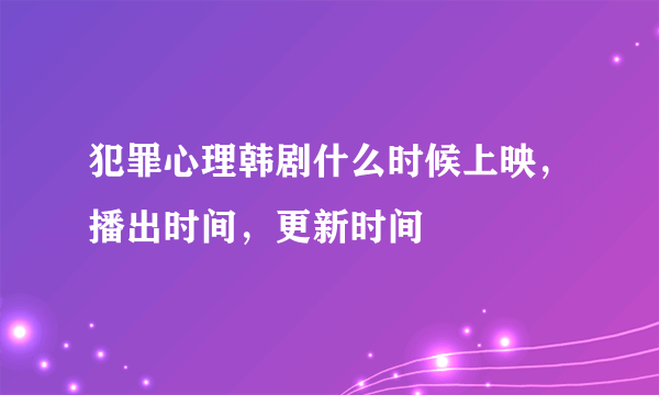 犯罪心理韩剧什么时候上映，播出时间，更新时间