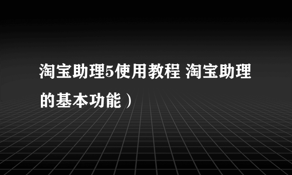 淘宝助理5使用教程 淘宝助理的基本功能）