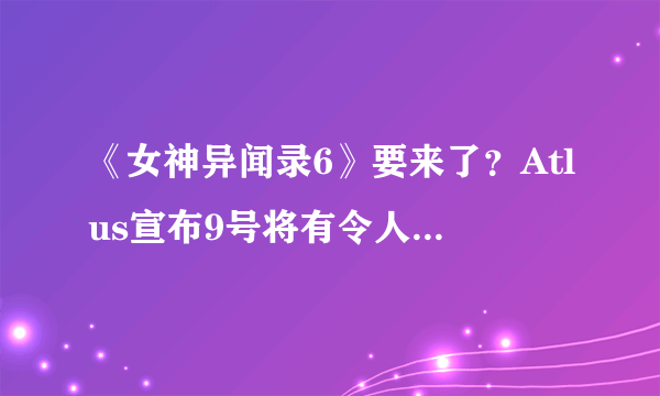 《女神异闻录6》要来了？Atlus宣布9号将有令人兴奋的消息