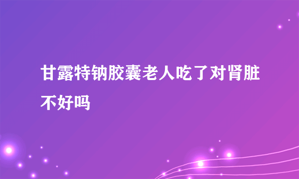 甘露特钠胶囊老人吃了对肾脏不好吗