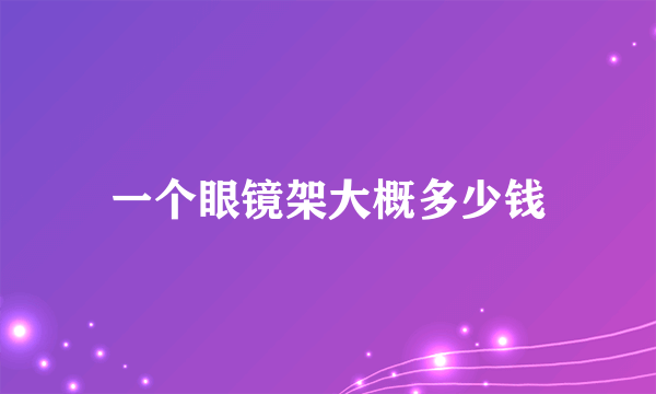 一个眼镜架大概多少钱