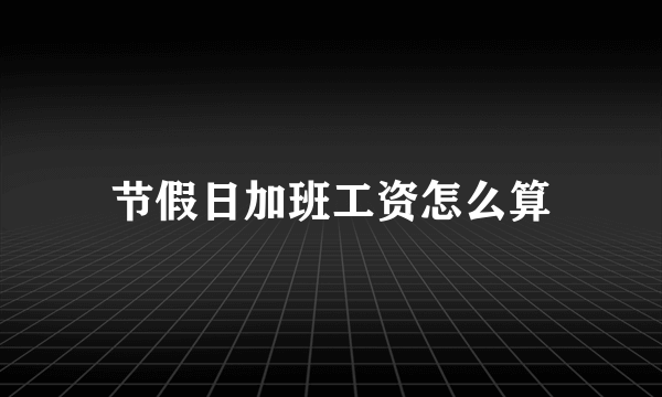 节假日加班工资怎么算