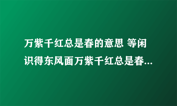 万紫千红总是春的意思 等闲识得东风面万紫千红总是春是什么意思