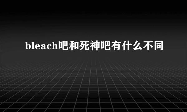 bleach吧和死神吧有什么不同