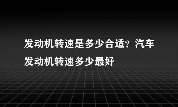 发动机转速是多少合适？汽车发动机转速多少最好