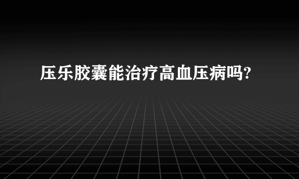 压乐胶囊能治疗高血压病吗?