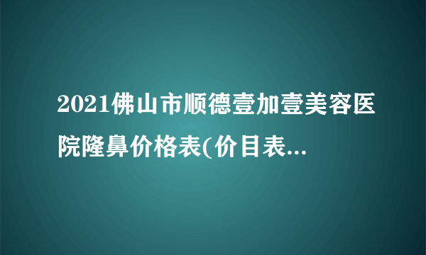 2021佛山市顺德壹加壹美容医院隆鼻价格表(价目表)怎么样?