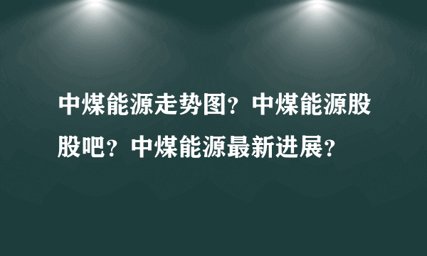 中煤能源走势图？中煤能源股股吧？中煤能源最新进展？