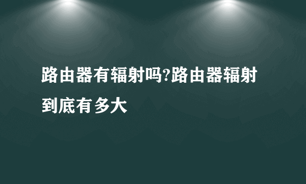 路由器有辐射吗?路由器辐射到底有多大