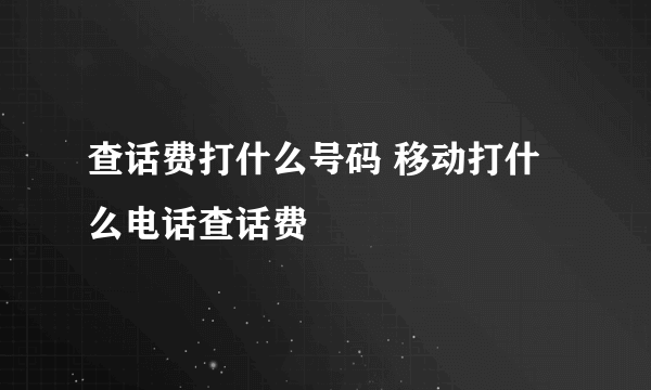 查话费打什么号码 移动打什么电话查话费