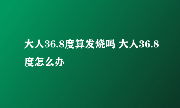 大人36.8度算发烧吗 大人36.8度怎么办