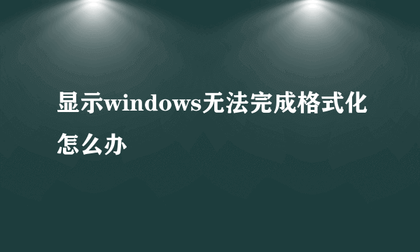 显示windows无法完成格式化怎么办