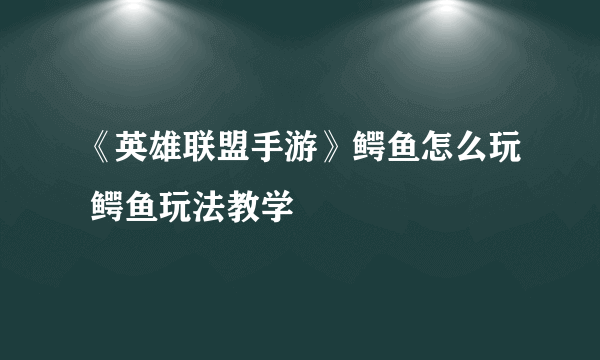 《英雄联盟手游》鳄鱼怎么玩 鳄鱼玩法教学