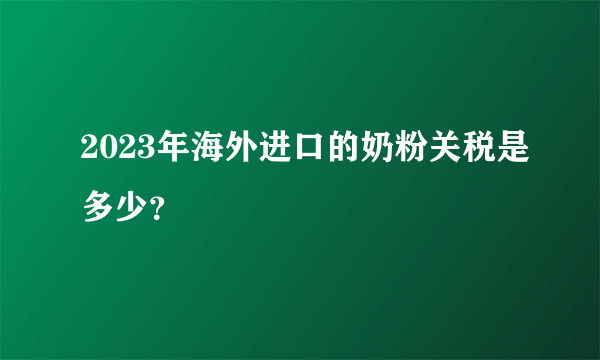 2023年海外进口的奶粉关税是多少？