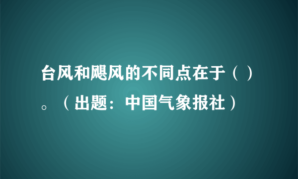 台风和飓风的不同点在于（）。（出题：中国气象报社）