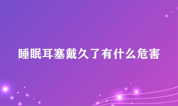 睡眠耳塞戴久了有什么危害