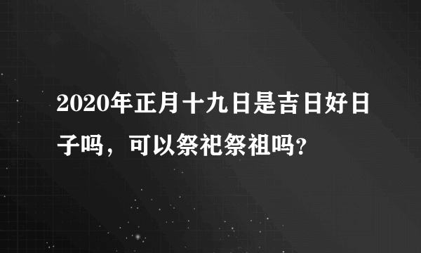 2020年正月十九日是吉日好日子吗，可以祭祀祭祖吗？