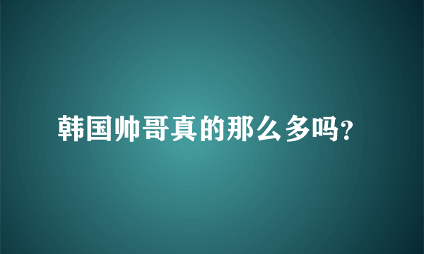 韩国帅哥真的那么多吗？