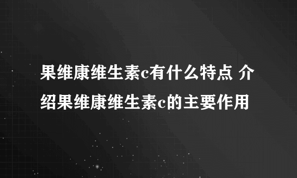 果维康维生素c有什么特点 介绍果维康维生素c的主要作用