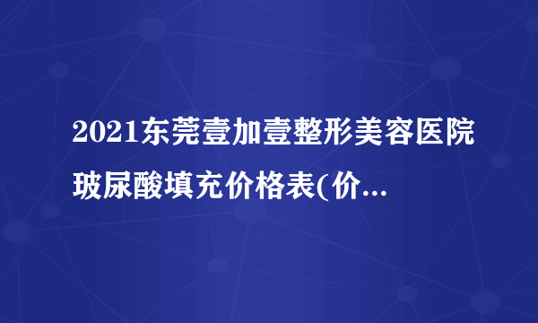 2021东莞壹加壹整形美容医院玻尿酸填充价格表(价目表)怎么样?