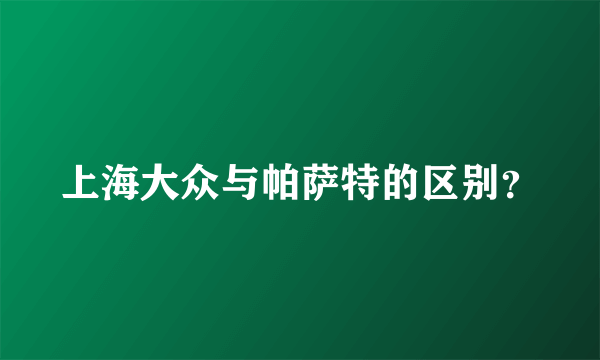 上海大众与帕萨特的区别？