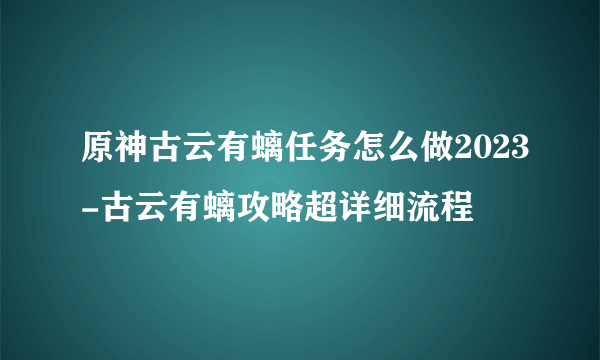 原神古云有螭任务怎么做2023-古云有螭攻略超详细流程