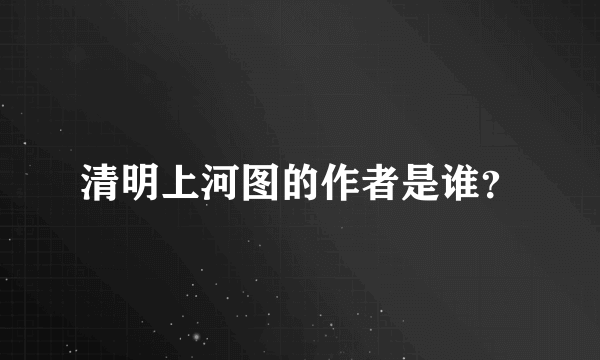 清明上河图的作者是谁？