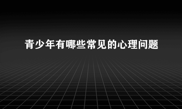 青少年有哪些常见的心理问题