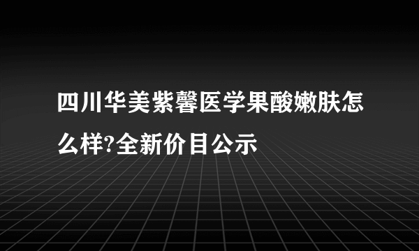 四川华美紫馨医学果酸嫩肤怎么样?全新价目公示