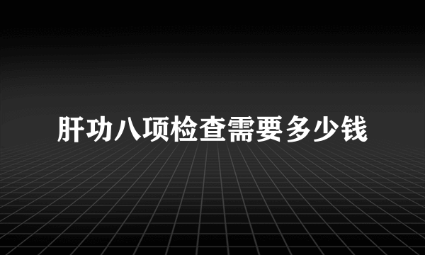 肝功八项检查需要多少钱