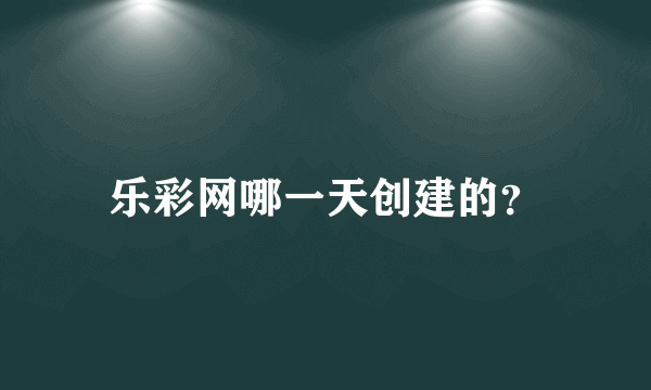 乐彩网哪一天创建的？