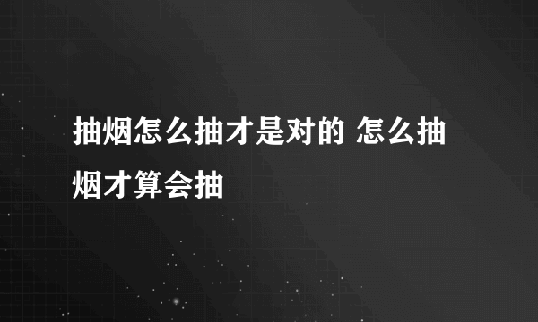 抽烟怎么抽才是对的 怎么抽烟才算会抽