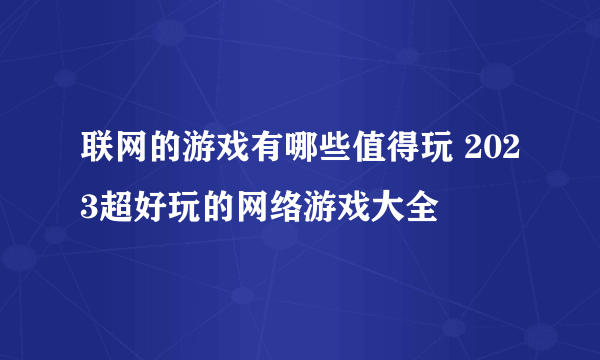 联网的游戏有哪些值得玩 2023超好玩的网络游戏大全