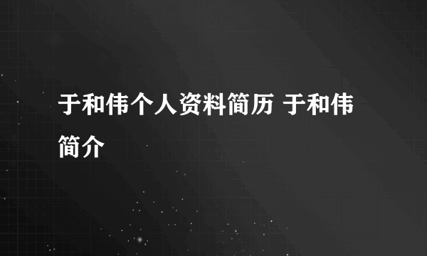 于和伟个人资料简历 于和伟简介